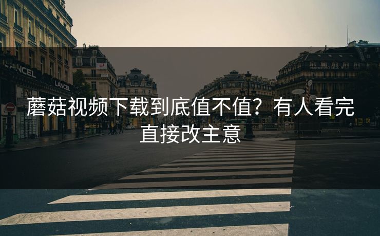 蘑菇视频下载到底值不值？有人看完直接改主意  第1张
