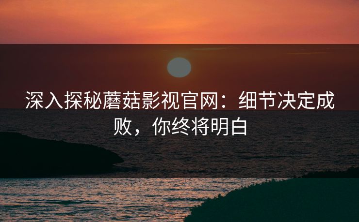 深入探秘蘑菇影视官网：细节决定成败，你终将明白  第1张