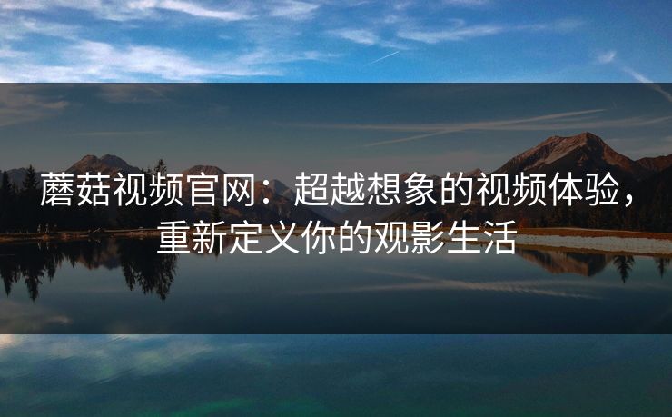 蘑菇视频官网：超越想象的视频体验，重新定义你的观影生活  第1张