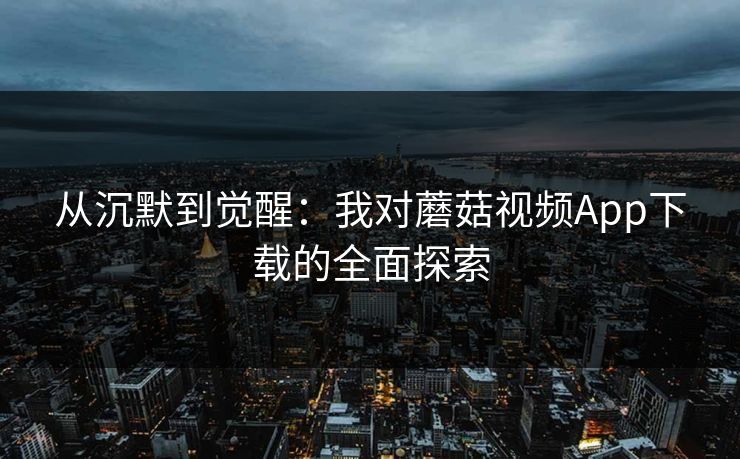 从沉默到觉醒：我对蘑菇视频App下载的全面探索  第1张