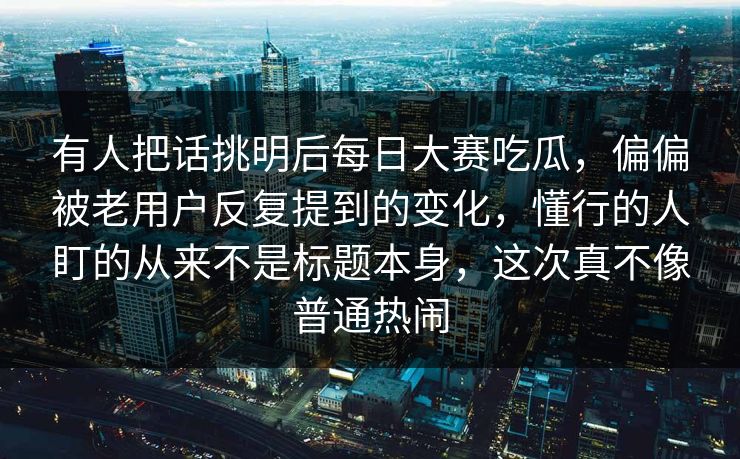 有人把话挑明后每日大赛吃瓜，偏偏被老用户反复提到的变化，懂行的人盯的从来不是标题本身，这次真不像普通热闹  第1张