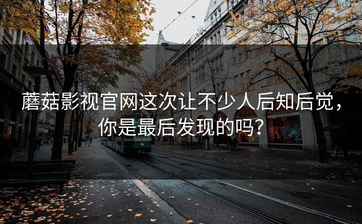 蘑菇影视官网这次让不少人后知后觉，你是最后发现的吗？  第1张