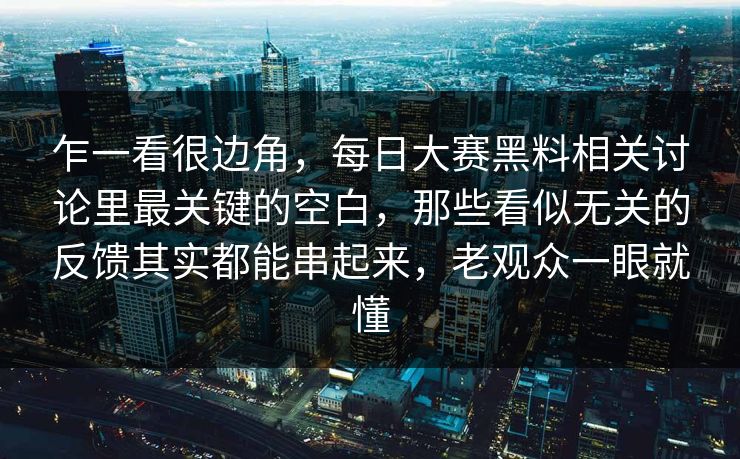 乍一看很边角，每日大赛黑料相关讨论里最关键的空白，那些看似无关的反馈其实都能串起来，老观众一眼就懂  第1张