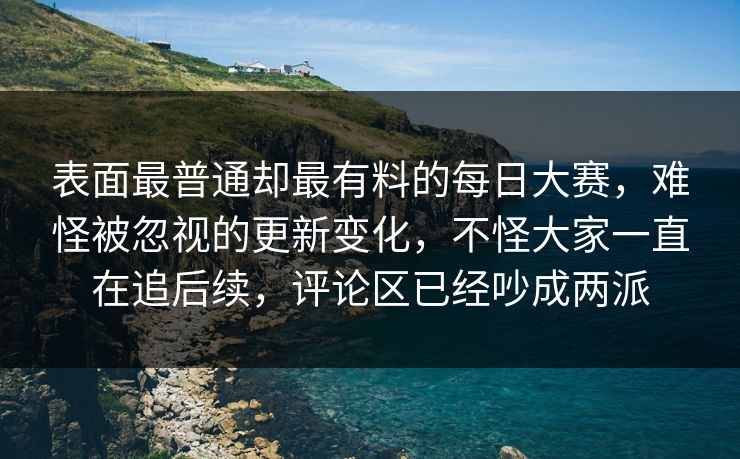 表面最普通却最有料的每日大赛，难怪被忽视的更新变化，不怪大家一直在追后续，评论区已经吵成两派  第1张