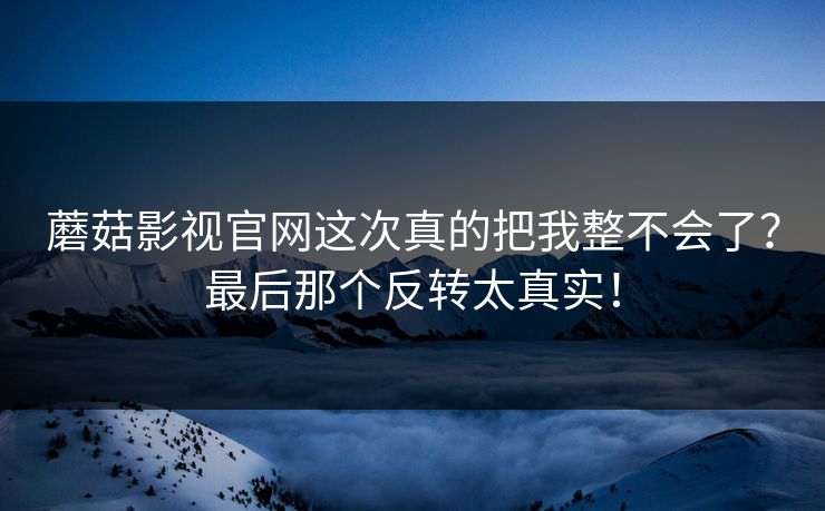蘑菇影视官网这次真的把我整不会了？最后那个反转太真实！  第1张