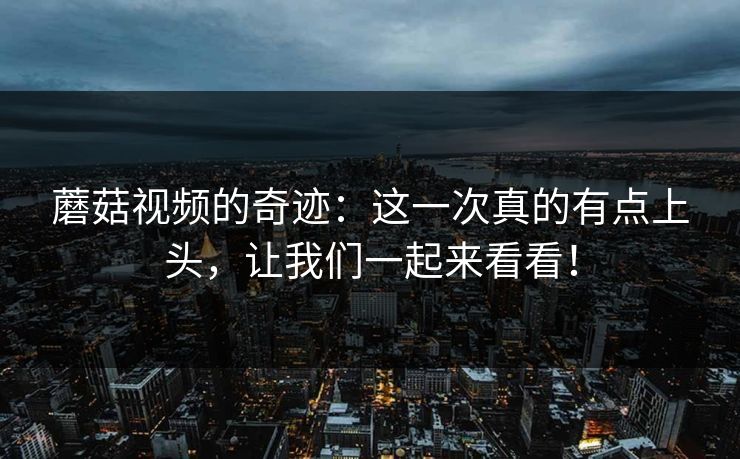 蘑菇视频的奇迹：这一次真的有点上头，让我们一起来看看！  第1张