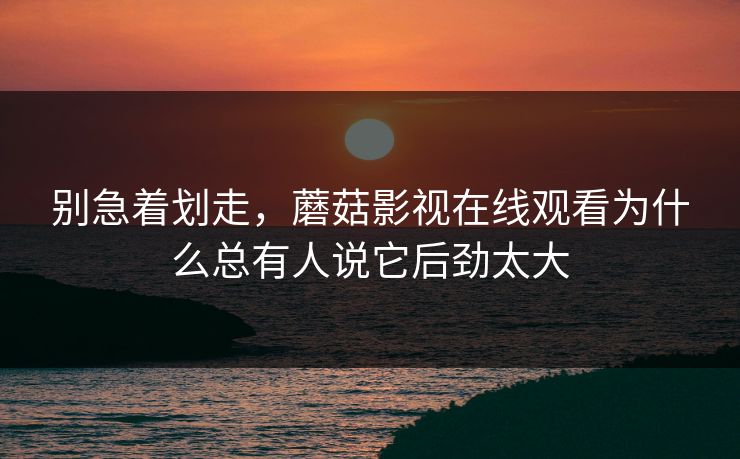 别急着划走，蘑菇影视在线观看为什么总有人说它后劲太大  第1张