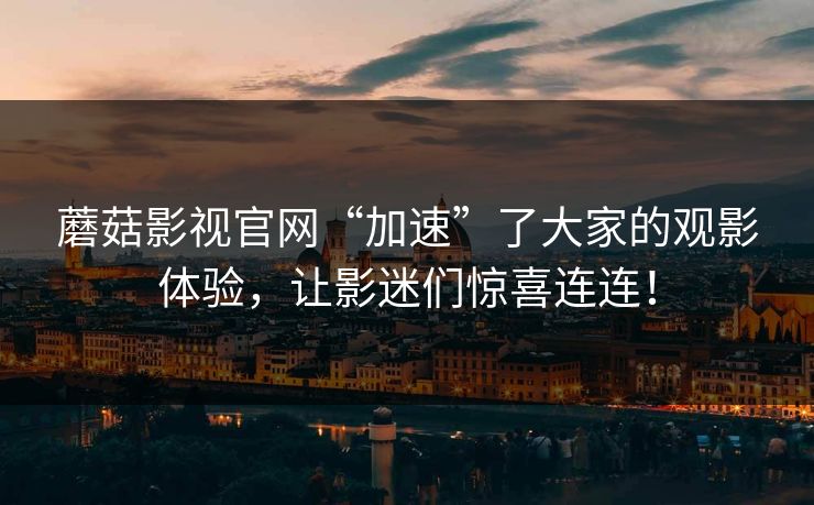 蘑菇影视官网“加速”了大家的观影体验，让影迷们惊喜连连！  第1张