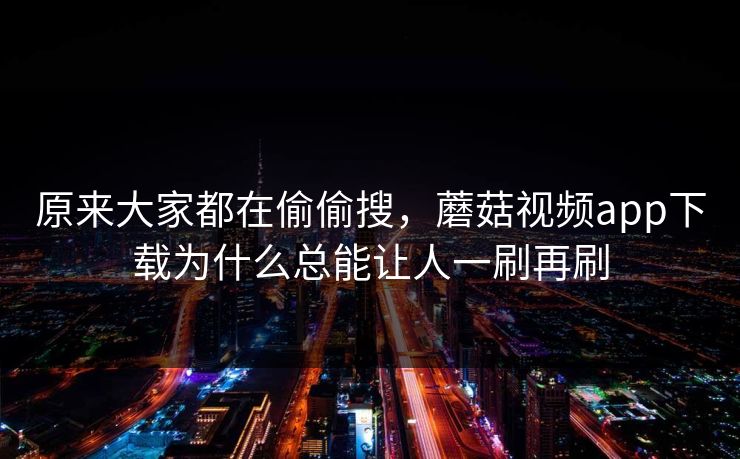 原来大家都在偷偷搜，蘑菇视频app下载为什么总能让人一刷再刷  第1张