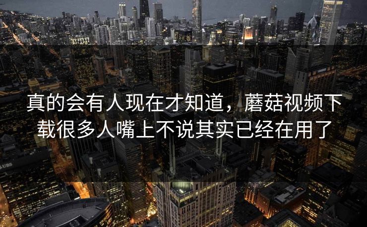 真的会有人现在才知道，蘑菇视频下载很多人嘴上不说其实已经在用了  第1张