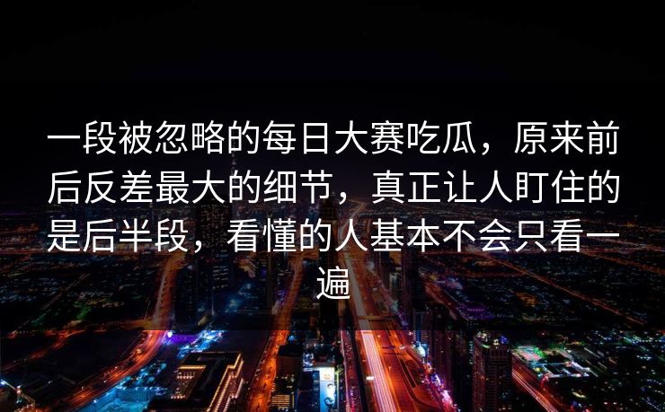 一段被忽略的每日大赛吃瓜，原来前后反差最大的细节，真正让人盯住的是后半段，看懂的人基本不会只看一遍  第1张