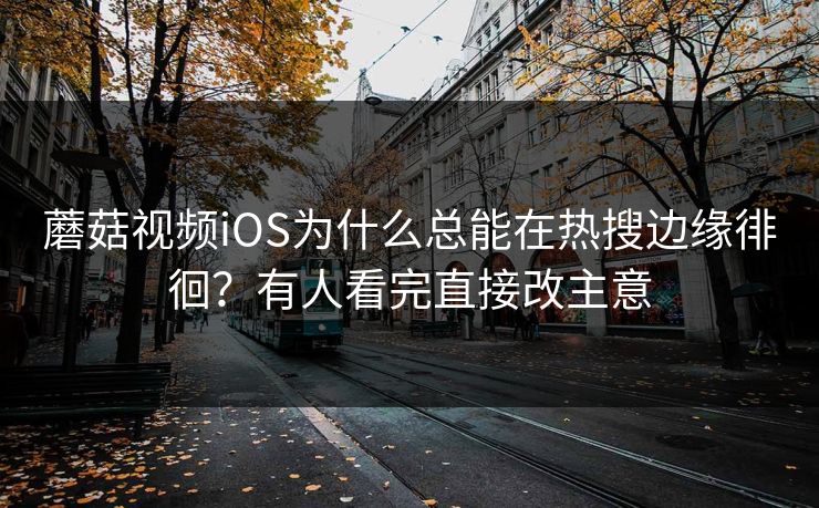 蘑菇视频iOS为什么总能在热搜边缘徘徊？有人看完直接改主意  第1张