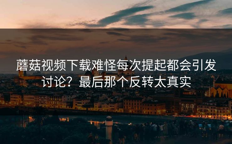 蘑菇视频下载难怪每次提起都会引发讨论？最后那个反转太真实  第1张