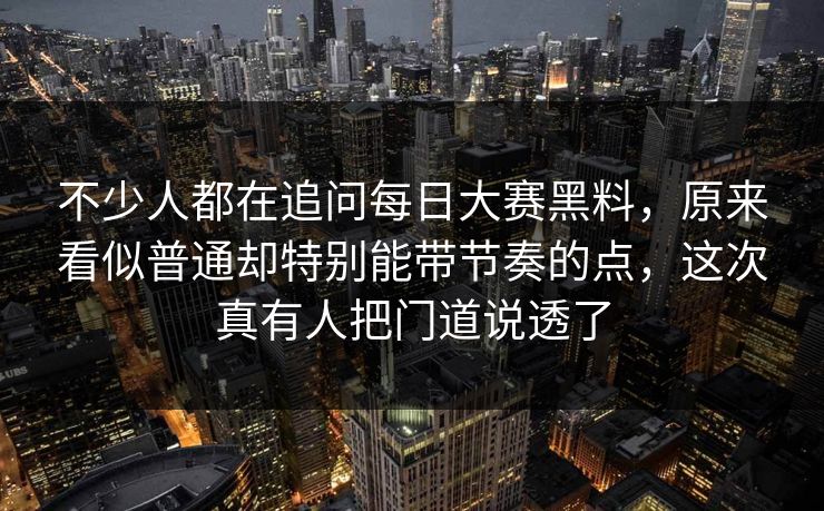 不少人都在追问每日大赛黑料，原来看似普通却特别能带节奏的点，这次真有人把门道说透了  第1张