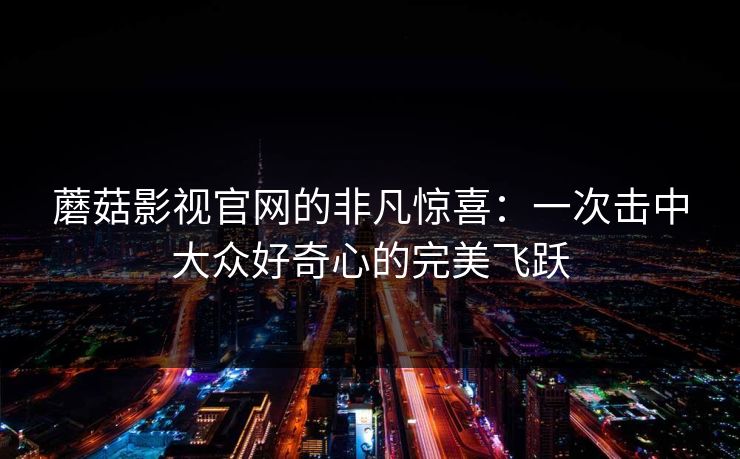 蘑菇影视官网的非凡惊喜：一次击中大众好奇心的完美飞跃  第1张