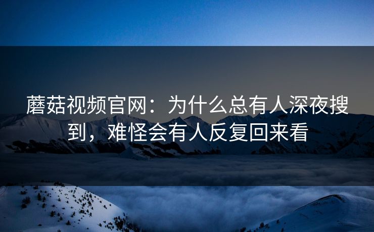 蘑菇视频官网：为什么总有人深夜搜到，难怪会有人反复回来看  第1张