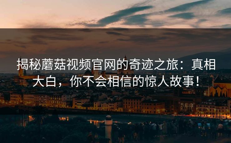揭秘蘑菇视频官网的奇迹之旅：真相大白，你不会相信的惊人故事！  第1张