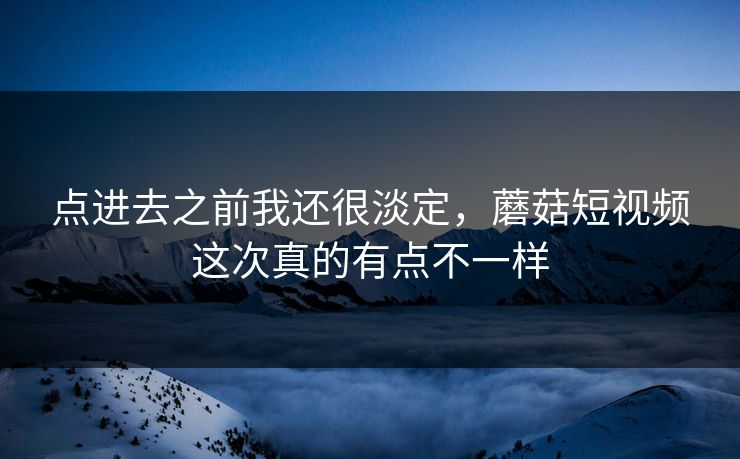 点进去之前我还很淡定，蘑菇短视频这次真的有点不一样  第1张