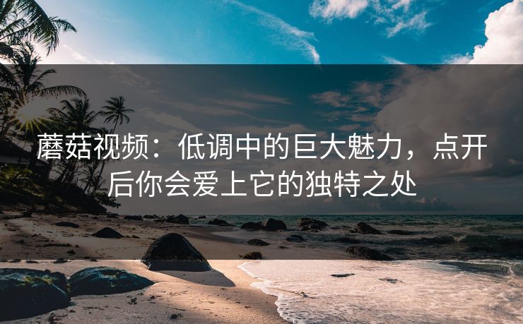 蘑菇视频：低调中的巨大魅力，点开后你会爱上它的独特之处  第1张