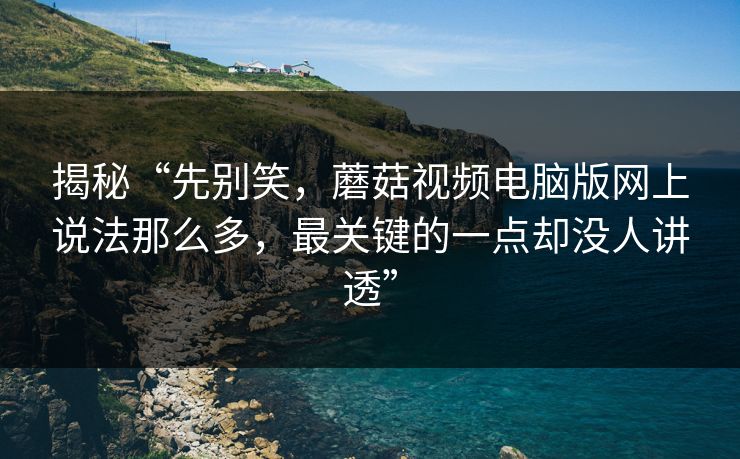 揭秘“先别笑，蘑菇视频电脑版网上说法那么多，最关键的一点却没人讲透”  第1张