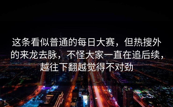 这条看似普通的每日大赛，但热搜外的来龙去脉，不怪大家一直在追后续，越往下翻越觉得不对劲  第1张
