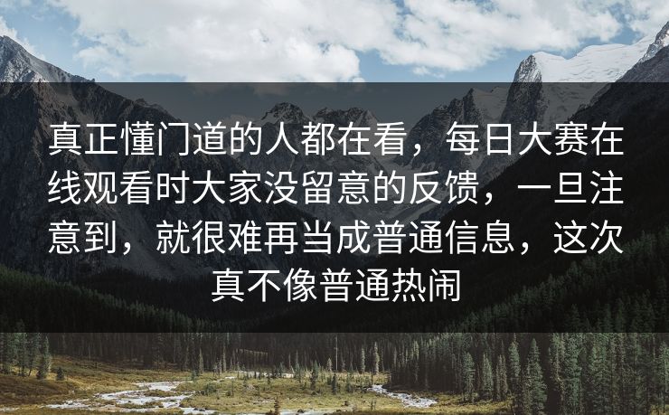 真正懂门道的人都在看，每日大赛在线观看时大家没留意的反馈，一旦注意到，就很难再当成普通信息，这次真不像普通热闹  第1张