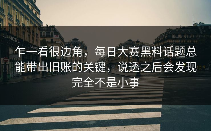 乍一看很边角，每日大赛黑料话题总能带出旧账的关键，说透之后会发现完全不是小事  第1张
