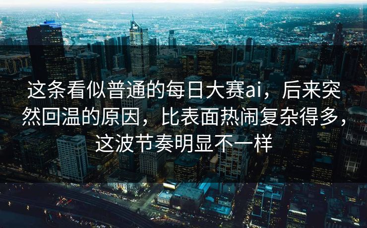 这条看似普通的每日大赛ai，后来突然回温的原因，比表面热闹复杂得多，这波节奏明显不一样  第1张