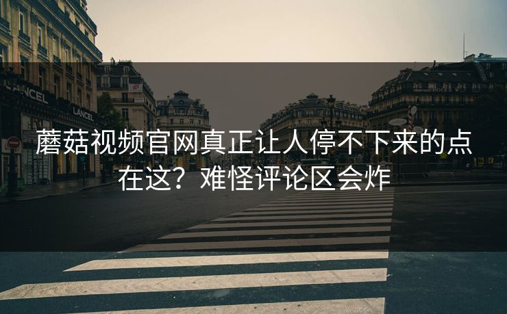 蘑菇视频官网真正让人停不下来的点在这？难怪评论区会炸  第1张