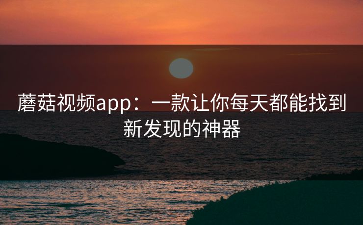 蘑菇视频app：一款让你每天都能找到新发现的神器  第1张