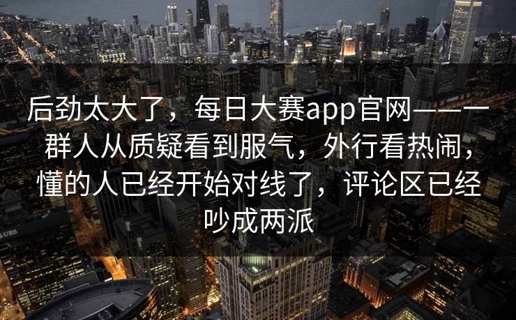 后劲太大了，每日大赛app官网——一群人从质疑看到服气，外行看热闹，懂的人已经开始对线了，评论区已经吵成两派  第1张