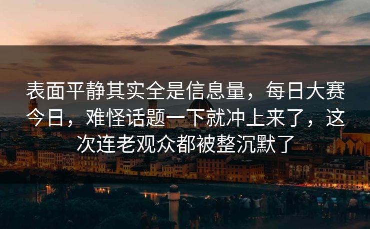 表面平静其实全是信息量,每日大赛今日,难怪话题一下就冲上来了,这次连老观众都被整沉默了 第1张 表面平静其实全是信息量,每日大赛今日,难怪话题一下就冲上来了,这次连老观众都被整沉默了 第1张