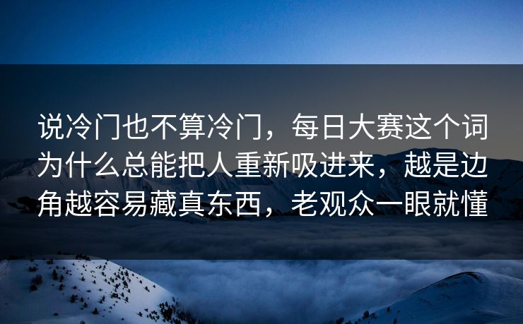 说冷门也不算冷门，每日大赛这个词为什么总能把人重新吸进来，越是边角越容易藏真东西，老观众一眼就懂  第1张