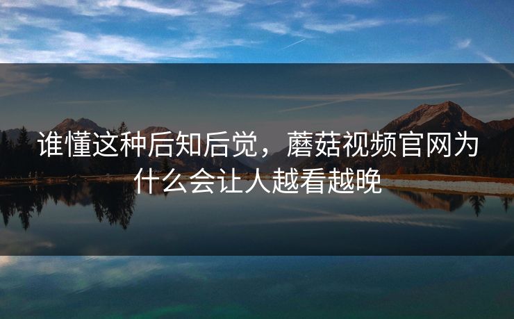 谁懂这种后知后觉，蘑菇视频官网为什么会让人越看越晚  第1张