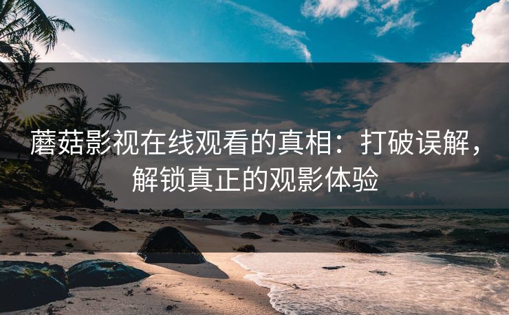 蘑菇影视在线观看的真相：打破误解，解锁真正的观影体验  第1张