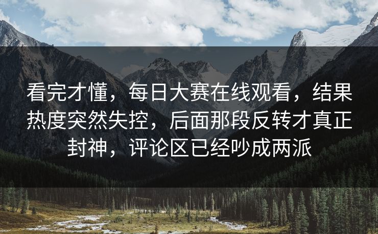 看完才懂，每日大赛在线观看，结果热度突然失控，后面那段反转才真正封神，评论区已经吵成两派  第1张