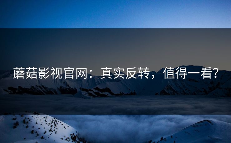 蘑菇影视官网：真实反转，值得一看？  第1张
