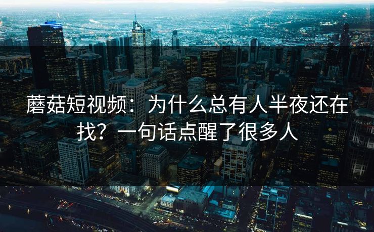 蘑菇短视频：为什么总有人半夜还在找？一句话点醒了很多人  第1张