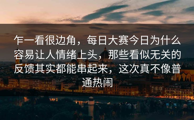 乍一看很边角，每日大赛今日为什么容易让人情绪上头，那些看似无关的反馈其实都能串起来，这次真不像普通热闹  第1张