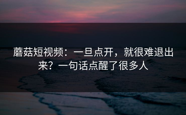 蘑菇短视频：一旦点开，就很难退出来？一句话点醒了很多人  第1张