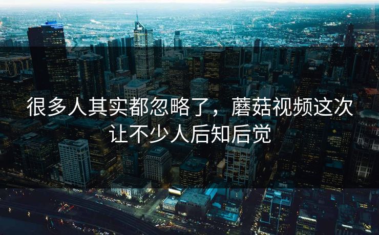 很多人其实都忽略了，蘑菇视频这次让不少人后知后觉  第1张