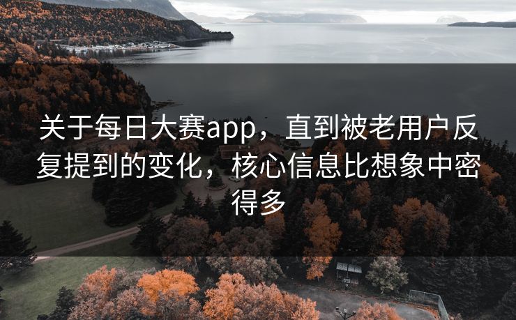 关于每日大赛app，直到被老用户反复提到的变化，核心信息比想象中密得多  第1张