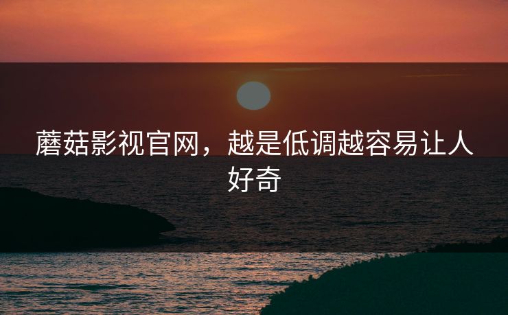 蘑菇影视官网，越是低调越容易让人好奇  第1张
