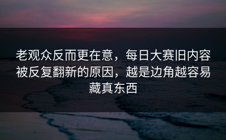 老观众反而更在意，每日大赛旧内容被反复翻新的原因，越是边角越容易藏真东西  第1张