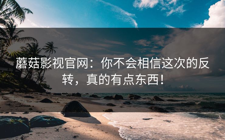 蘑菇影视官网：你不会相信这次的反转，真的有点东西！  第1张