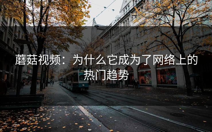 蘑菇视频：为什么它成为了网络上的热门趋势  第1张