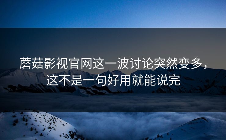 蘑菇影视官网这一波讨论突然变多，这不是一句好用就能说完  第1张