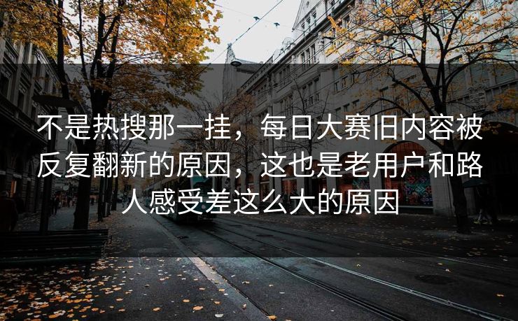不是热搜那一挂，每日大赛旧内容被反复翻新的原因，这也是老用户和路人感受差这么大的原因  第1张