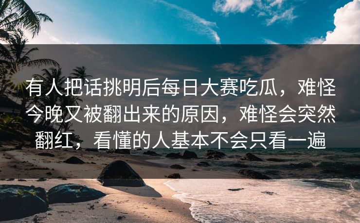 有人把话挑明后每日大赛吃瓜，难怪今晚又被翻出来的原因，难怪会突然翻红，看懂的人基本不会只看一遍  第1张