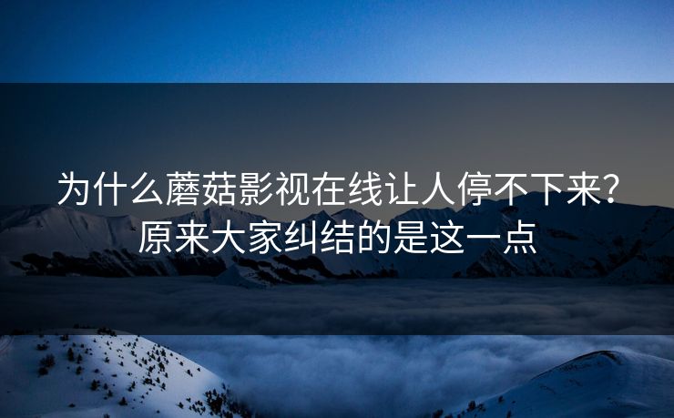 为什么蘑菇影视在线让人停不下来？原来大家纠结的是这一点  第1张